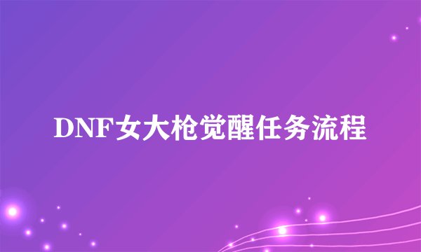 DNF女大枪觉醒任务流程