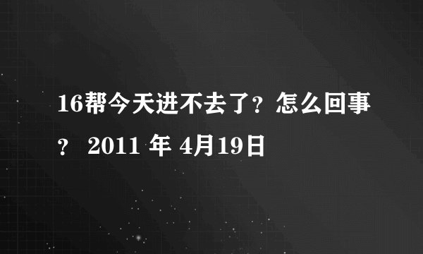 16帮今天进不去了？怎么回事？ 2011 年 4月19日