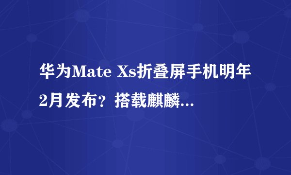华为Mate Xs折叠屏手机明年2月发布？搭载麒麟990 5G