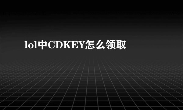 lol中CDKEY怎么领取