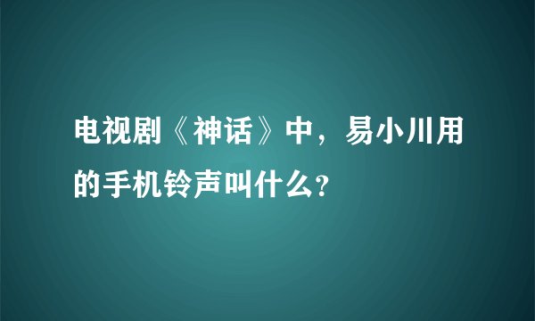 电视剧《神话》中，易小川用的手机铃声叫什么？