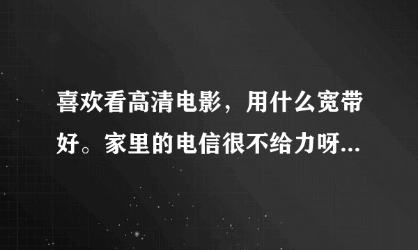 喜欢看高清电影，用什么宽带好。家里的电信很不给力呀！还有好的推荐么？