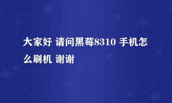 大家好 请问黑莓8310 手机怎么刷机 谢谢