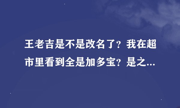 王老吉是不是改名了？我在超市里看到全是加多宝？是之前的王老吉吗？