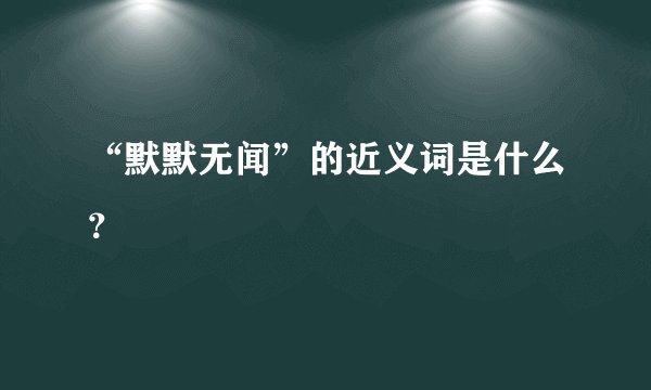 “默默无闻”的近义词是什么？