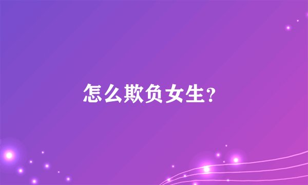 怎么欺负女生？