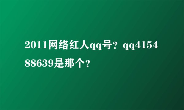 2011网络红人qq号？qq415488639是那个？