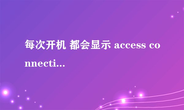 每次开机 都会显示 access connections 连接错误 什么原因 怎么解决