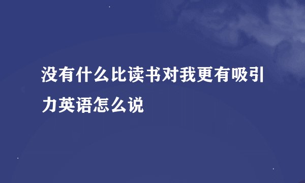 没有什么比读书对我更有吸引力英语怎么说