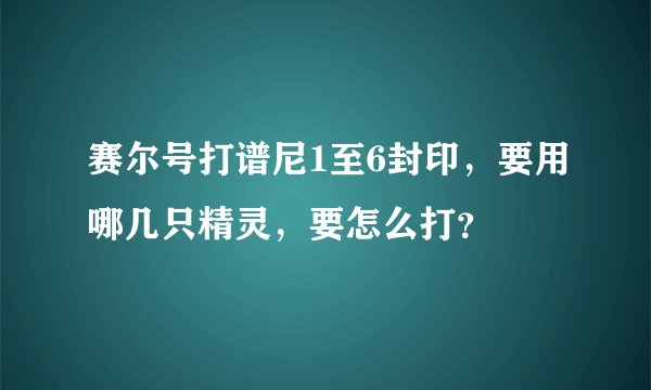 赛尔号打谱尼1至6封印，要用哪几只精灵，要怎么打？