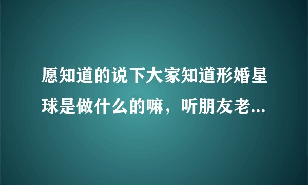 愿知道的说下大家知道形婚星球是做什么的嘛，听朋友老是提到说不错？