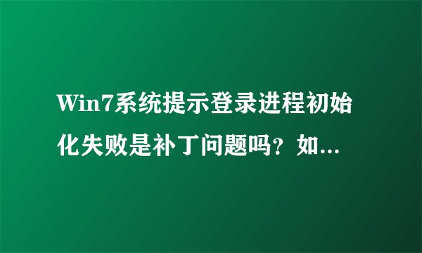 Win7系统提示登录进程初始化失败是补丁问题吗？如何通过安全模式解决？