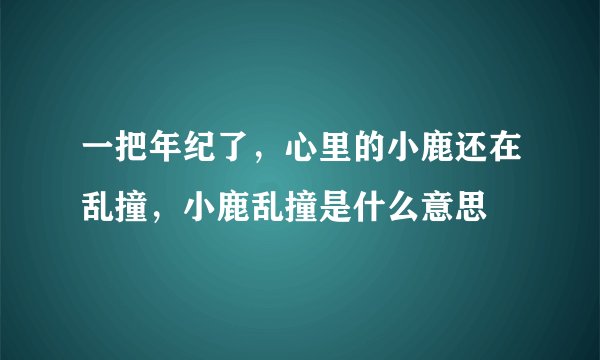 一把年纪了，心里的小鹿还在乱撞，小鹿乱撞是什么意思