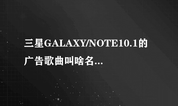 三星GALAXY/NOTE10.1的广告歌曲叫啥名？谁唱的？一开始吹口哨的那首。谢谢