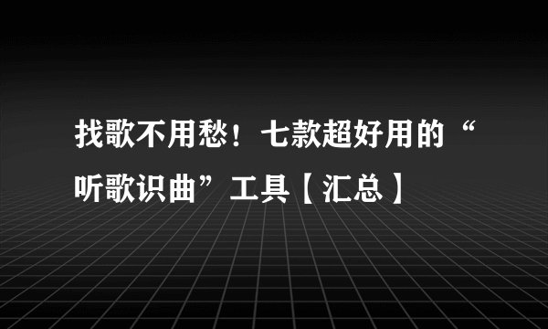 找歌不用愁！七款超好用的“听歌识曲”工具【汇总】