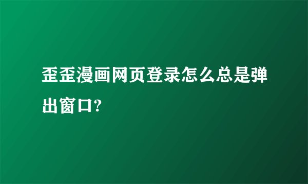 歪歪漫画网页登录怎么总是弹出窗口?