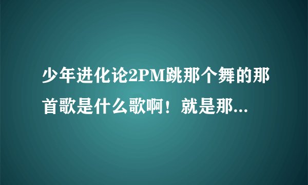 少年进化论2PM跳那个舞的那首歌是什么歌啊！就是那个比媚的那个舞