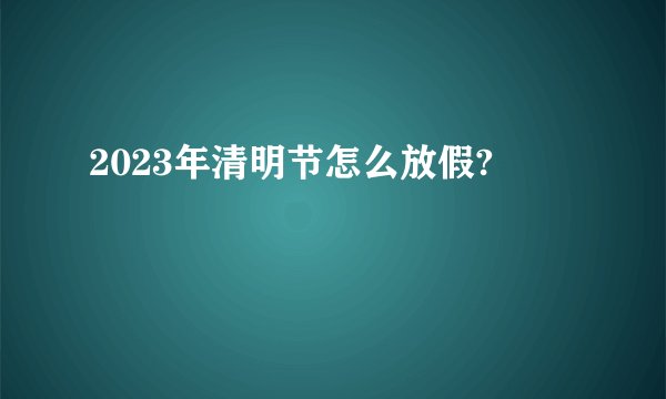 2023年清明节怎么放假?