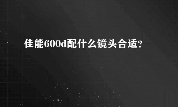 佳能600d配什么镜头合适？