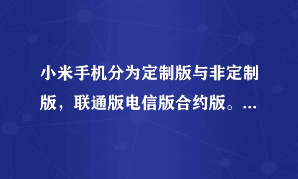 小米手机分为定制版与非定制版，联通版电信版合约版。这些都把我搞晕了，能否解释一下？