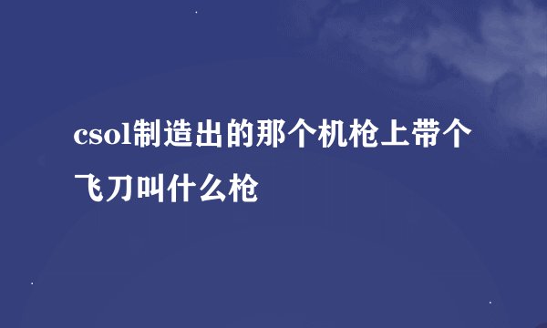 csol制造出的那个机枪上带个飞刀叫什么枪