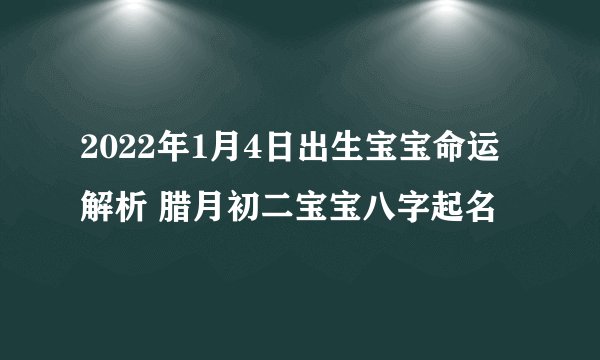 2022年1月4日出生宝宝命运解析 腊月初二宝宝八字起名