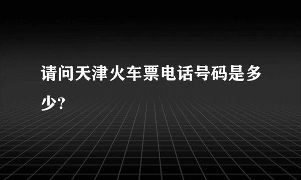 请问天津火车票电话号码是多少?
