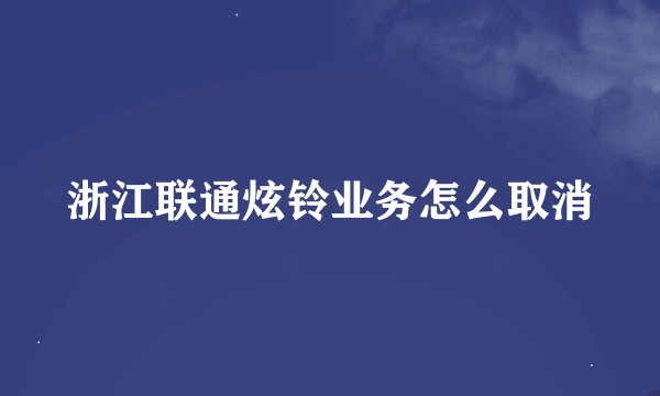 浙江联通炫铃业务怎么取消