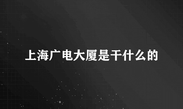 上海广电大厦是干什么的