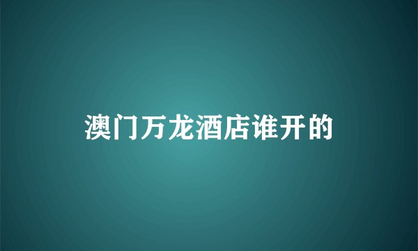 澳门万龙酒店谁开的