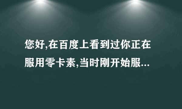 您好,在百度上看到过你正在服用零卡素,当时刚开始服用,我想问一下,有效果吗?