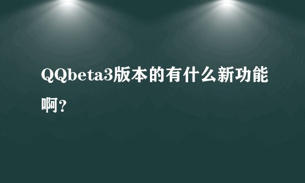 QQbeta3版本的有什么新功能啊？