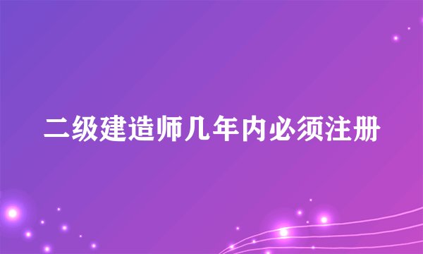 二级建造师几年内必须注册