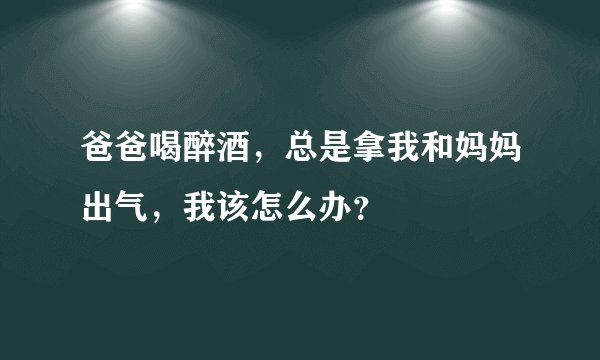 爸爸喝醉酒，总是拿我和妈妈出气，我该怎么办？