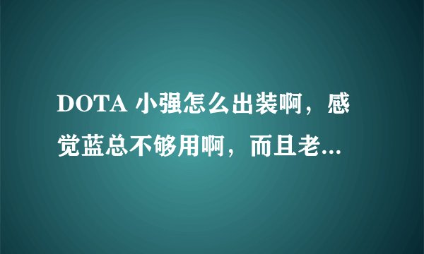 DOTA 小强怎么出装啊，感觉蓝总不够用啊，而且老死，分析下
