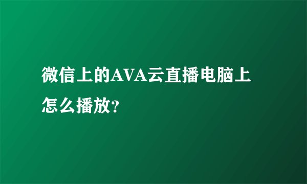 微信上的AVA云直播电脑上怎么播放？