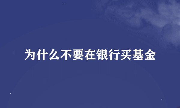为什么不要在银行买基金