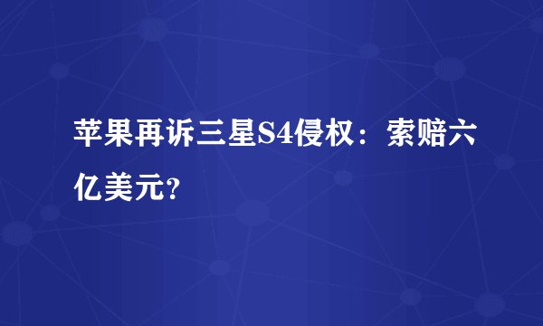 苹果再诉三星S4侵权：索赔六亿美元？