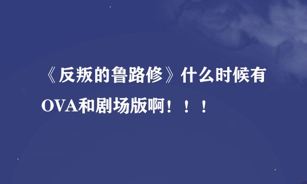 《反叛的鲁路修》什么时候有OVA和剧场版啊！！！