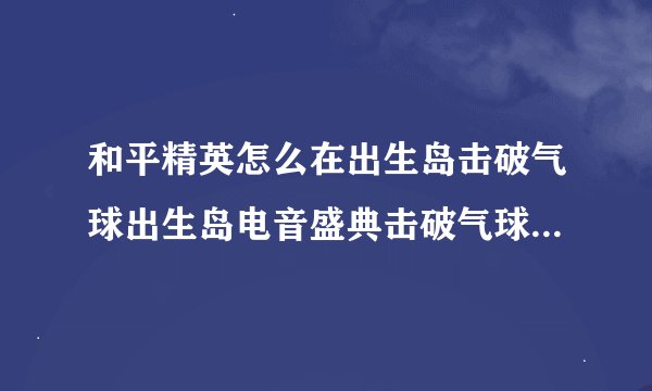 和平精英怎么在出生岛击破气球出生岛电音盛典击破气球任务完成攻略
