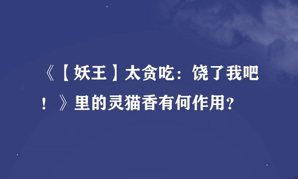 《【妖王】太贪吃：饶了我吧！》里的灵猫香有何作用？