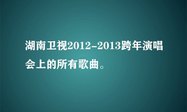 湖南卫视2012-2013跨年演唱会上的所有歌曲。