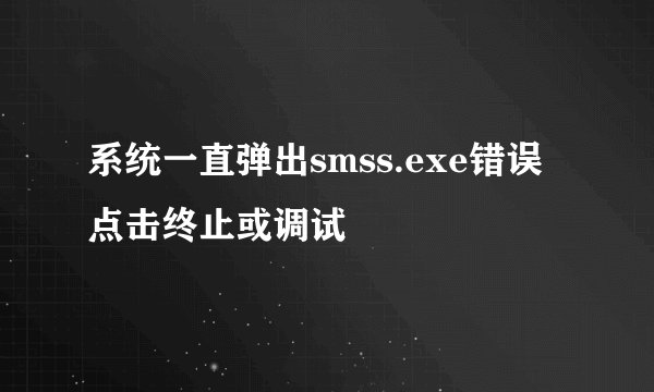 系统一直弹出smss.exe错误 点击终止或调试