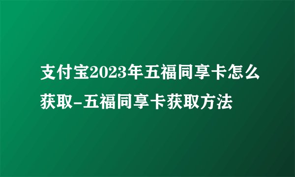 支付宝2023年五福同享卡怎么获取-五福同享卡获取方法