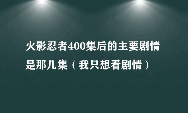 火影忍者400集后的主要剧情是那几集（我只想看剧情）