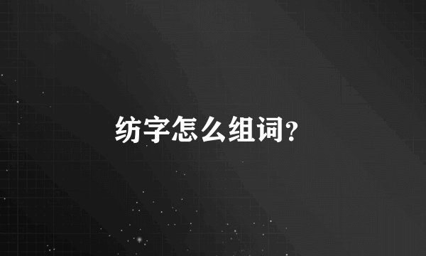 纺字怎么组词？