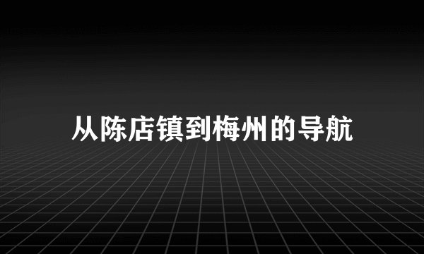 从陈店镇到梅州的导航