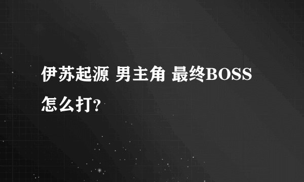 伊苏起源 男主角 最终BOSS 怎么打？