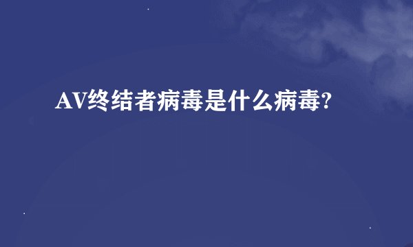 AV终结者病毒是什么病毒?