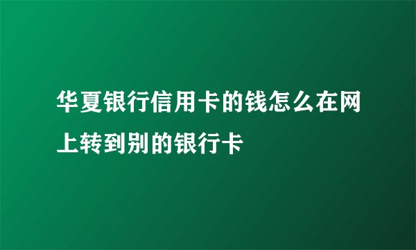 华夏银行信用卡的钱怎么在网上转到别的银行卡